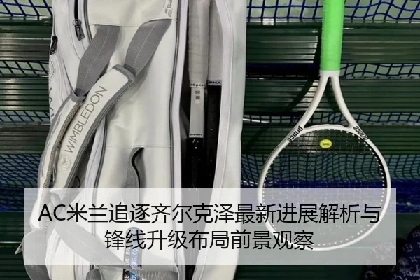 AC米兰追逐齐尔克泽最新进展解析与锋线升级布局前景观察