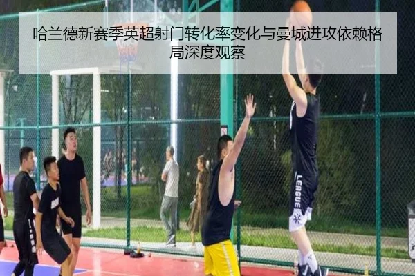 哈兰德新赛季英超射门转化率变化与曼城进攻依赖格局深度观察