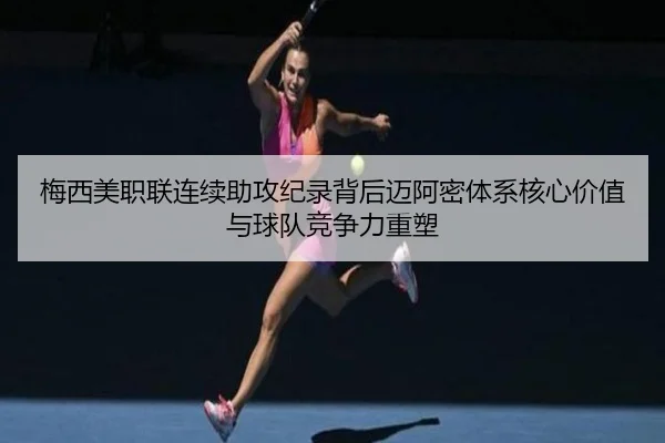 梅西美职联连续助攻纪录背后迈阿密体系核心价值与球队竞争力重塑