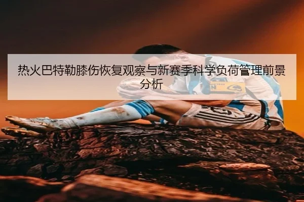 热火巴特勒膝伤恢复观察与新赛季科学负荷管理前景分析
