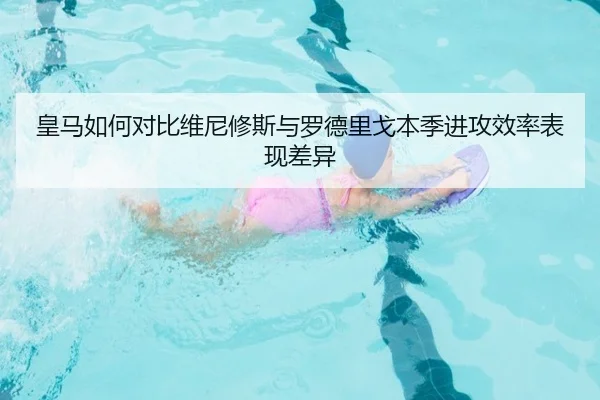 皇马如何对比维尼修斯与罗德里戈本季进攻效率表现差异