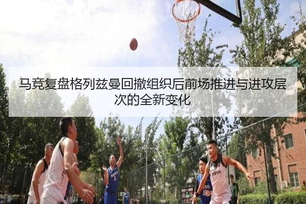 马竞复盘格列兹曼回撤组织后前场推进与进攻层次的全新变化