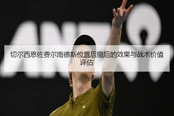 切尔西恩佐费尔南德斯位置后撤后的效果与战术价值评估
