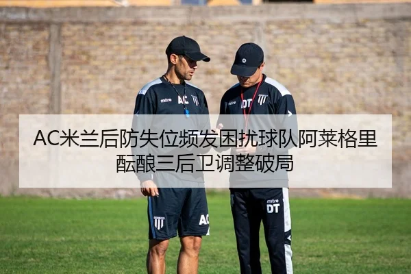 AC米兰后防失位频发困扰球队阿莱格里酝酿三后卫调整破局